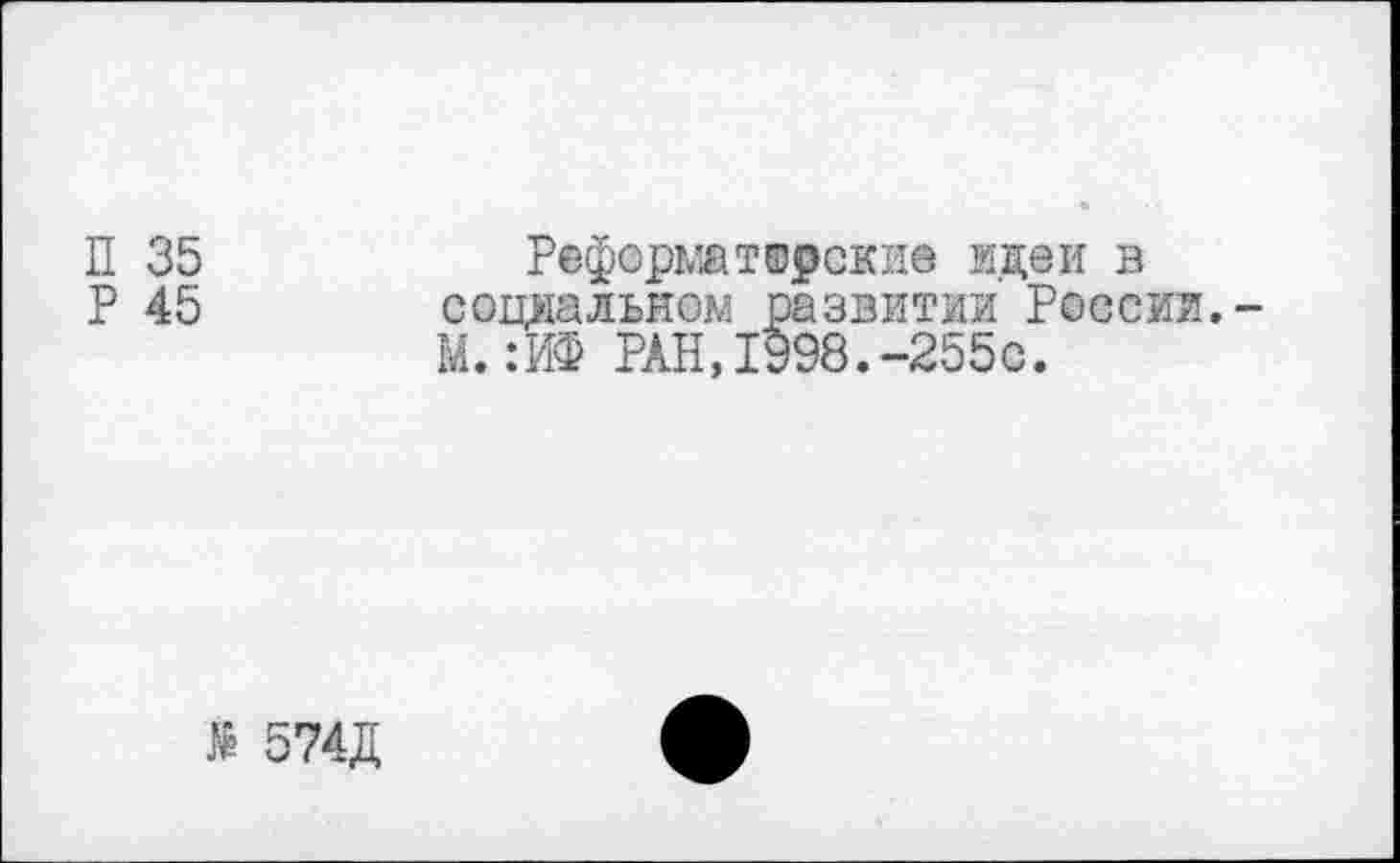 ﻿П 35
P 45
Рефорштирские идеи в социальном развитии России.-М.:ИФ РАН,1998.-255с.
№ 574Д